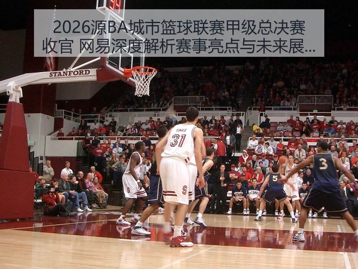2026源BA城市篮球联赛甲级总决赛收官 网易深度解析赛事亮点与未来展望