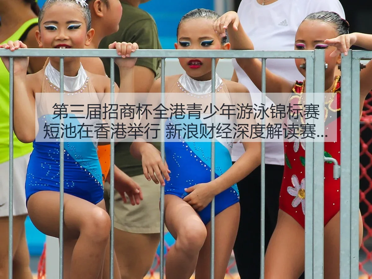 第三届招商杯全港青少年游泳锦标赛短池在香港举行 新浪财经深度解析赛事影响与发展