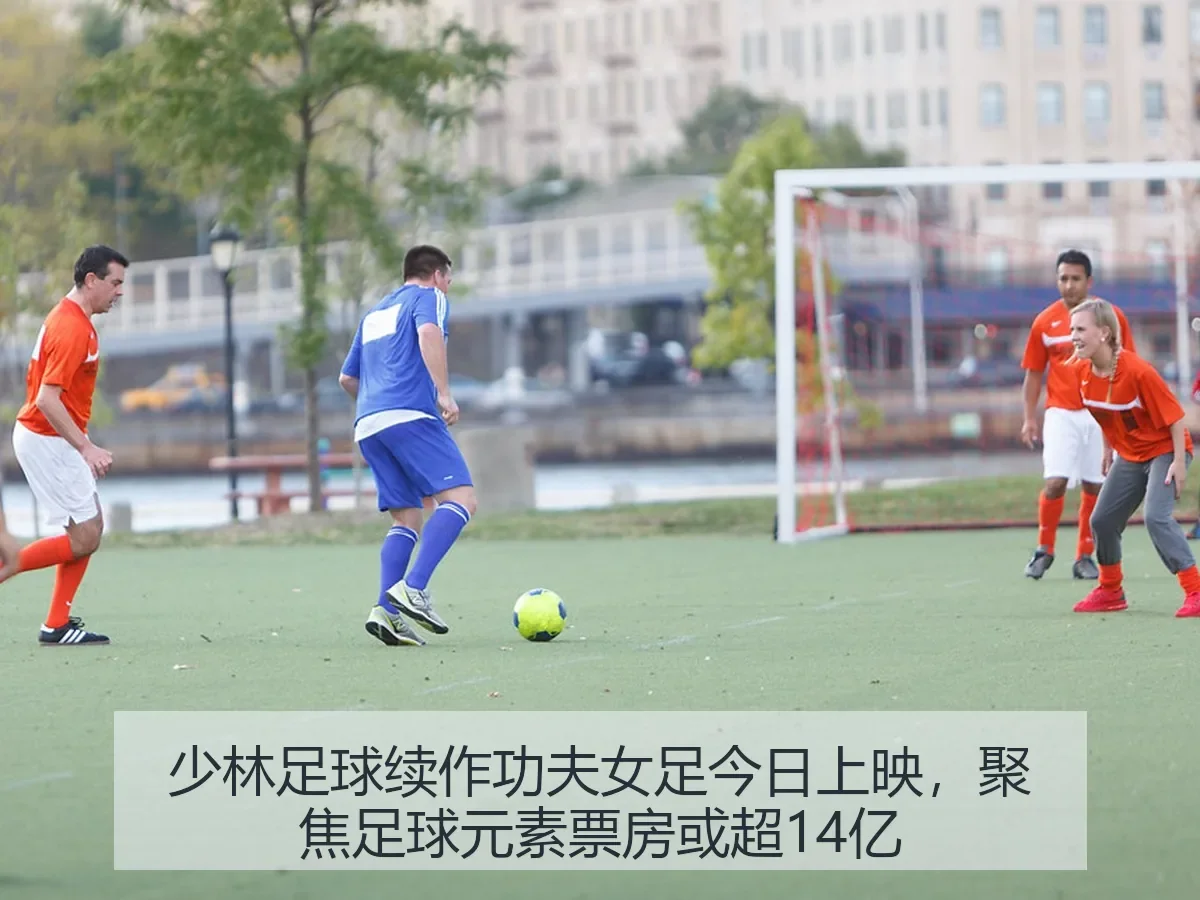 少林足球续作功夫女足今日上映,聚焦足球元素票房或超14亿